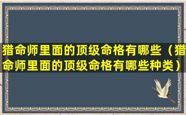 猎命师里面的顶级命格有哪些（猎命师里面的顶级命格有哪些种类）