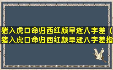 猪入虎口命归西红颜早逝八字差（猪入虎口命归西红颜早逝八字差指什么生肖）