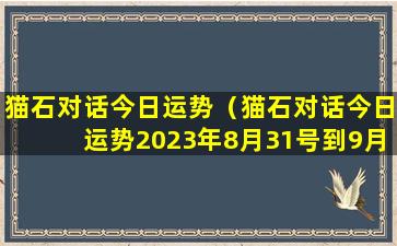 猫石对话今日运势（猫石对话今日运势2023年8月31号到9月6号运势日历网）