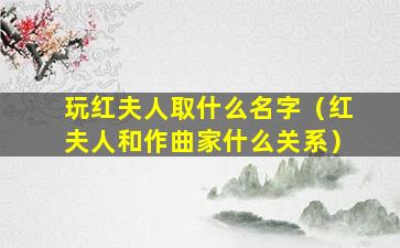 玩红夫人取什么名字（红夫人和作曲家什么关系）