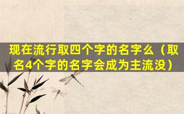 现在流行取四个字的名字么（取名4个字的名字会成为主流没）