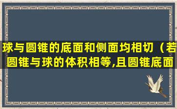 球与圆锥的底面和侧面均相切（若圆锥与球的体积相等,且圆锥底面半径与球的直径相等）