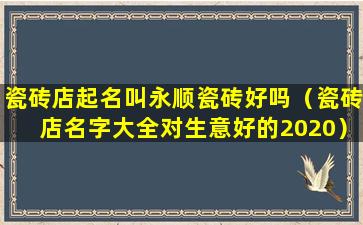 瓷砖店起名叫永顺瓷砖好吗（瓷砖店名字大全对生意好的2020）