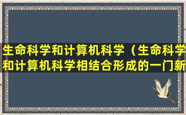 生命科学和计算机科学（生命科学和计算机科学相结合形成的一门新学科）