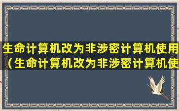 生命计算机改为非涉密计算机使用（生命计算机改为非涉密计算机使用在经本机关单位）