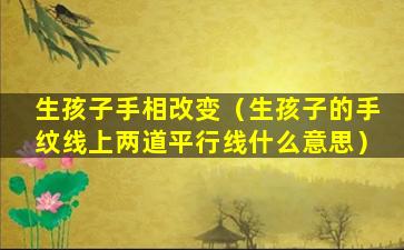生孩子手相改变（生孩子的手纹线上两道平行线什么意思）