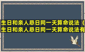 生日和亲人忌日同一天算命说法（生日和亲人忌日同一天算命说法有讲究吗）