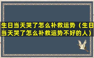 生日当天哭了怎么补救运势（生日当天哭了怎么补救运势不好的人）