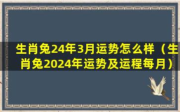 生肖兔24年3月运势怎么样（生肖兔2024年运势及运程每月）