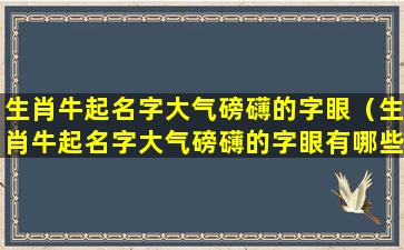 生肖牛起名字大气磅礴的字眼（生肖牛起名字大气磅礴的字眼有哪些）