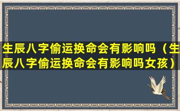 生辰八字偷运换命会有影响吗（生辰八字偷运换命会有影响吗女孩）