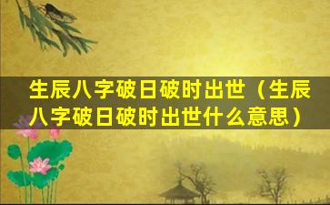 生辰八字破日破时出世（生辰八字破日破时出世什么意思）