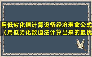 用低劣化值计算设备经济寿命公式（用低劣化数值法计算出来的最优更新期是设备的）