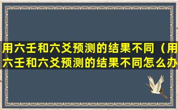 用六壬和六爻预测的结果不同（用六壬和六爻预测的结果不同怎么办）