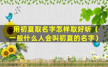 用初夏取名字怎样取好听（一般什么人会叫初夏的名字）