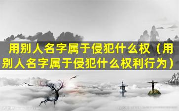 用别人名字属于侵犯什么权（用别人名字属于侵犯什么权利行为）