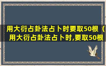 用大衍占卦法占卜时要取50根（用大衍占卦法占卜时,要取50根）