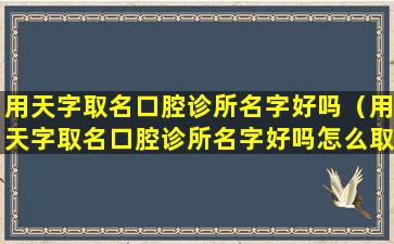 用天字取名口腔诊所名字好吗（用天字取名口腔诊所名字好吗怎么取）