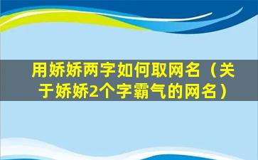 用娇娇两字如何取网名（关于娇娇2个字霸气的网名）