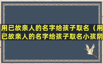 用已故亲人的名字给孩子取名（用已故亲人的名字给孩子取名小孩阴气重）