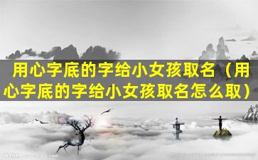 用心字底的字给小女孩取名（用心字底的字给小女孩取名怎么取）