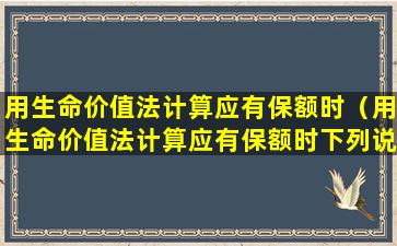 用生命价值法计算应有保额时（用生命价值法计算应有保额时下列说法错误的是）