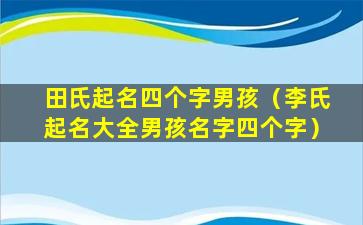 田氏起名四个字男孩（李氏起名大全男孩名字四个字）