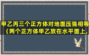 甲乙丙三个正方体对地面压强相等（两个正方体甲乙放在水平面上,它们对水平面的压强相等）