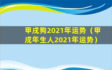 甲戌狗2021年运势（甲戌年生人2021年运势）