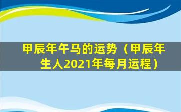 甲辰年午马的运势（甲辰年生人2021年每月运程）