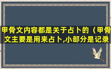 甲骨文内容都是关于占卜的（甲骨文主要是用来占卜,小部分是记录历史）