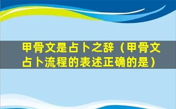 甲骨文是占卜之辞（甲骨文占卜流程的表述正确的是）