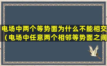 电场中两个等势面为什么不能相交（电场中任意两个相邻等势面之间的电势差有什么特点）