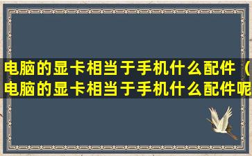 电脑的显卡相当于手机什么配件（电脑的显卡相当于手机什么配件呢）