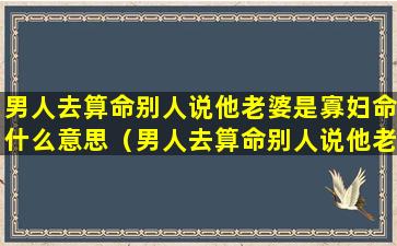 男人去算命别人说他老婆是寡妇命什么意思（男人去算命别人说他老婆是寡妇命什么意思呀）