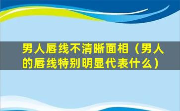 男人唇线不清晰面相（男人的唇线特别明显代表什么）