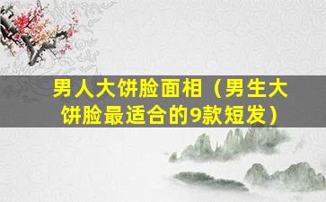 男人大饼脸面相（男生大饼脸最适合的9款短发）