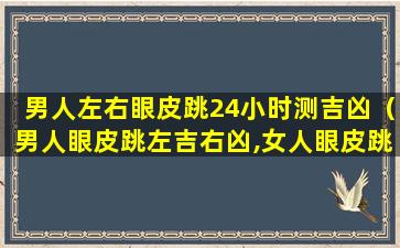 男人左右眼皮跳24小时测吉凶（男人眼皮跳左吉右凶,女人眼皮跳左凶右吉）