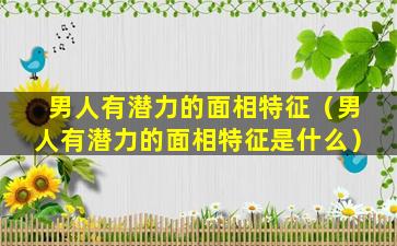 男人有潜力的面相特征（男人有潜力的面相特征是什么）