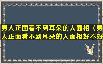 男人正面看不到耳朵的人面相（男人正面看不到耳朵的人面相好不好）