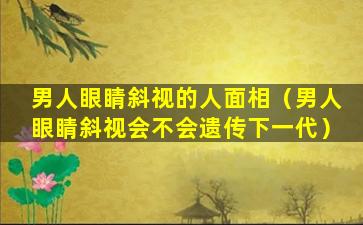 男人眼睛斜视的人面相（男人眼睛斜视会不会遗传下一代）