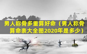 男人称骨多重算好命（男人称骨算命表大全图2020年是多少）