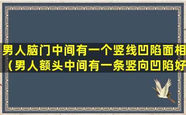 男人脑门中间有一个竖线凹陷面相（男人额头中间有一条竖向凹陷好不好）