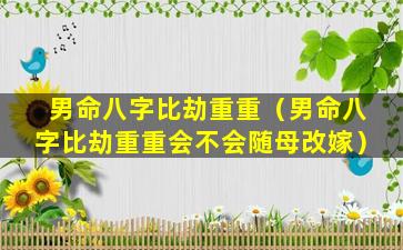 男命八字比劫重重（男命八字比劫重重会不会随母改嫁）