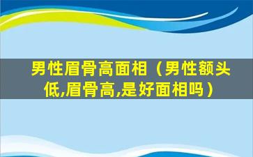 男性眉骨高面相（男性额头低,眉骨高,是好面相吗）