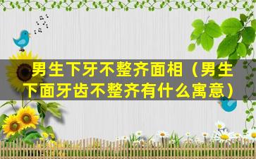 男生下牙不整齐面相（男生下面牙齿不整齐有什么寓意）