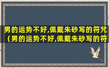 男的运势不好,佩戴朱砂写的符咒（男的运势不好,佩戴朱砂写的符咒可以吗）