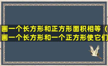 画一个长方形和正方形面积相等（画一个长方形和一个正方形使它们的周长相等）