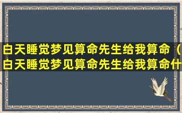 白天睡觉梦见算命先生给我算命（白天睡觉梦见算命先生给我算命什么意思）