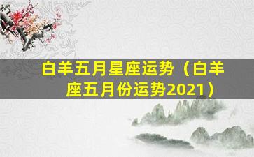 白羊五月星座运势（白羊座五月份运势2021）